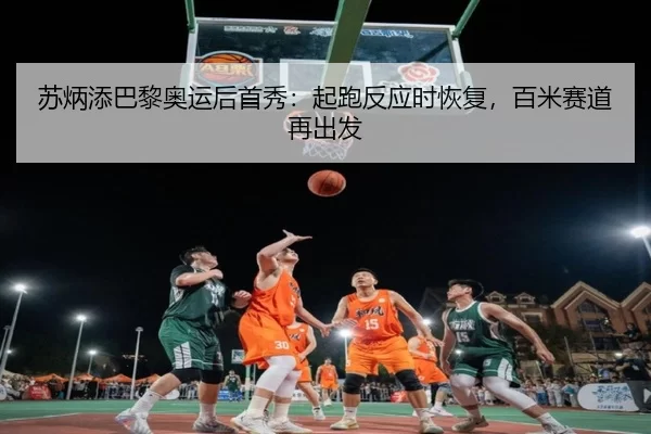 苏炳添巴黎奥运后首秀：起跑反应时恢复，百米赛道再出发