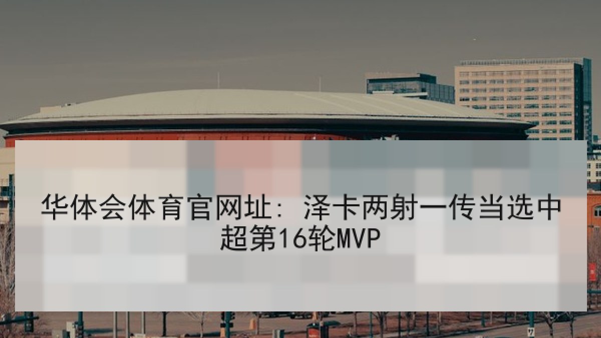 华体会体育官网址: 泽卡两射一传当选中超第16轮MVP 华体会体育官网址: 泽卡两射一传当选中超第16轮MVP