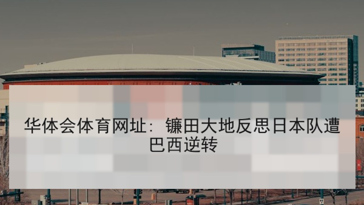 华体会体育网址: 镰田大地反思日本队遭巴西逆转