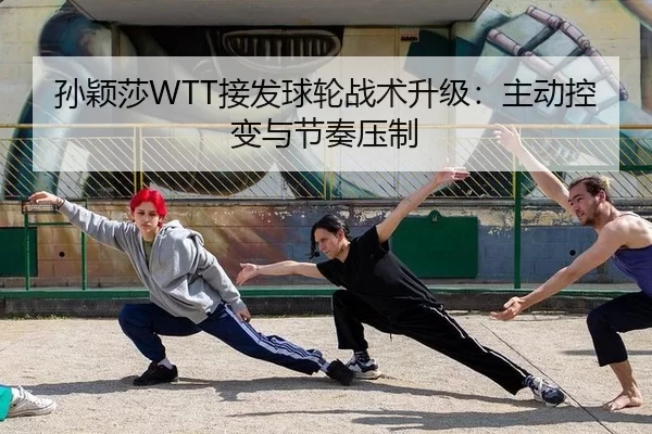 孙颖莎WTT接发球轮战术升级：主动控变与节奏压制