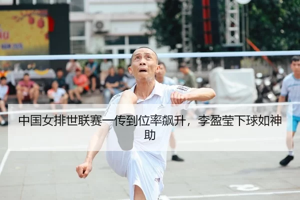 中国女排世联赛一传到位率飙升，李盈莹下球如神助