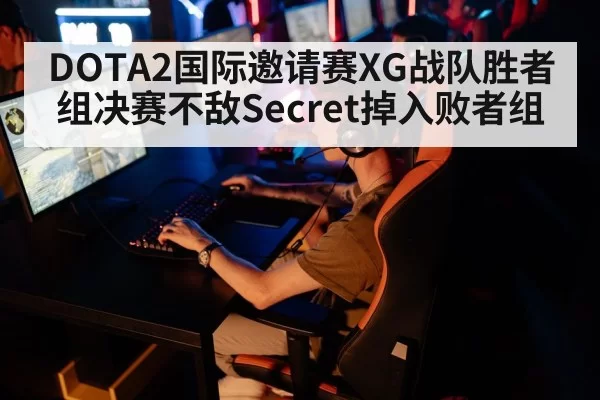 DOTA2国际邀请赛XG战队胜者组决赛不敌Secret掉入败者组