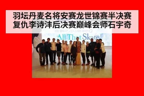 羽坛丹麦名将安赛龙世锦赛半决赛复仇李诗沣后决赛巅峰会师石宇奇