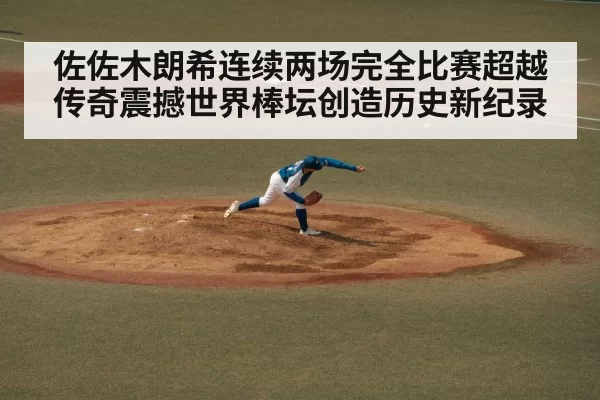 佐佐木朗希连续两场完全比赛超越传奇震撼世界棒坛创造历史新纪录