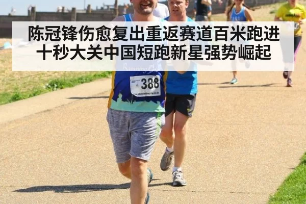 陈冠锋伤愈复出重返赛道百米跑进十秒大关中国短跑新星强势崛起
