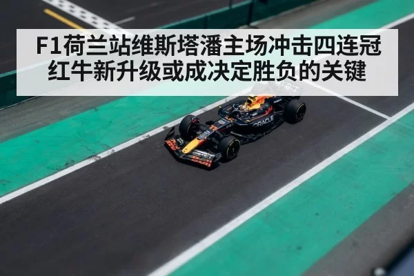 F1荷兰站维斯塔潘主场冲击四连冠红牛新升级或成决定胜负的关键