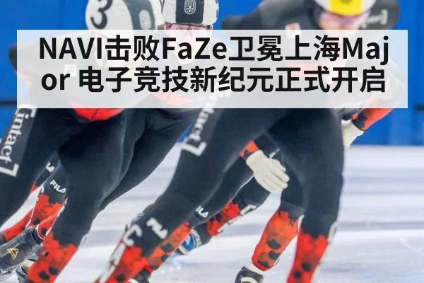 NAVI击败FaZe卫冕上海Major 电子竞技新纪元正式开启