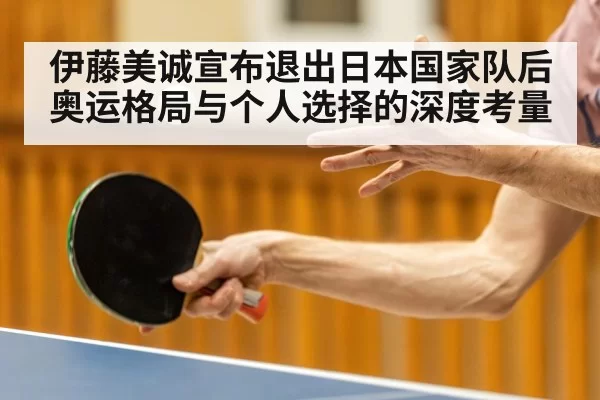 伊藤美诚宣布退出日本国家队后奥运格局与个人选择的深度考量