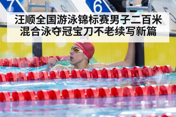 汪顺全国游泳锦标赛男子二百米混合泳夺冠宝刀不老续写新篇