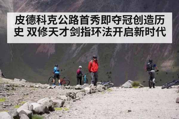 皮德科克公路首秀即夺冠创造历史 双修天才剑指环法开启新时代