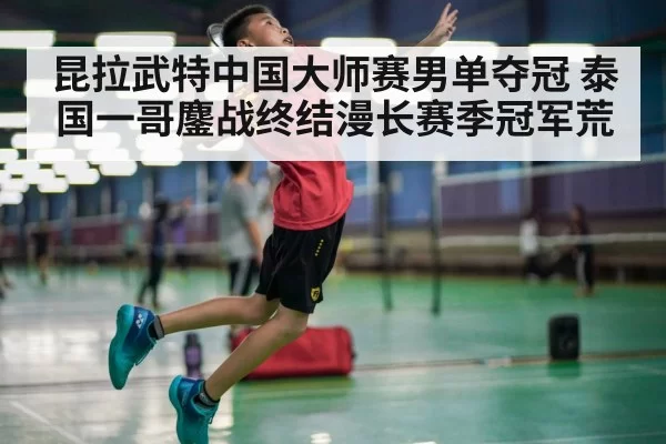 昆拉武特中国大师赛男单夺冠 泰国一哥鏖战终结漫长赛季冠军荒